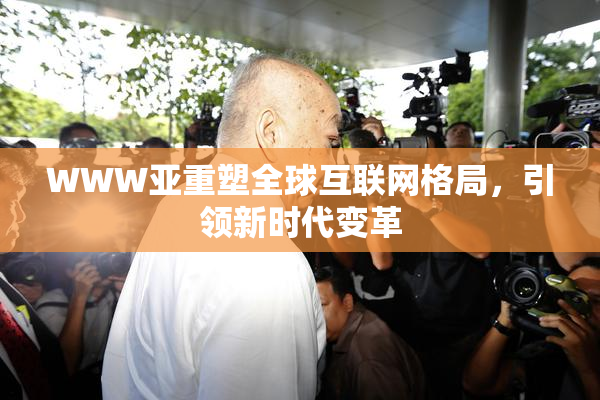 WWW亚重塑全球互联网格局，引领新时代变革