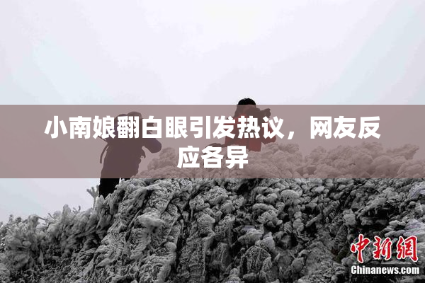 小南娘翻白眼引发热议，网友反应各异