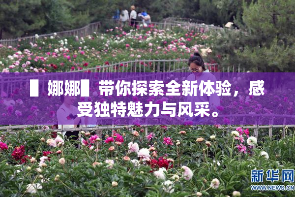 ▌娜娜▌带你探索全新体验，感受独特魅力与风采。