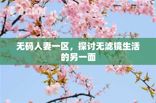 无码人妻一区，探讨无滤镜生活的另一面
