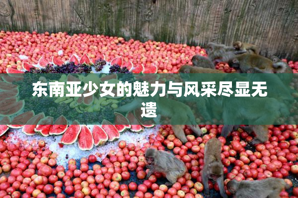 东南亚少女的魅力与风采尽显无遗