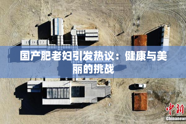 国产肥老妇引发热议：健康与美丽的挑战