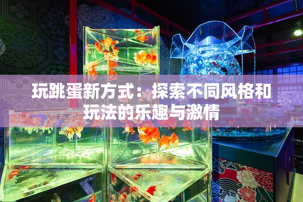 玩跳蛋新方式：探索不同风格和玩法的乐趣与激情