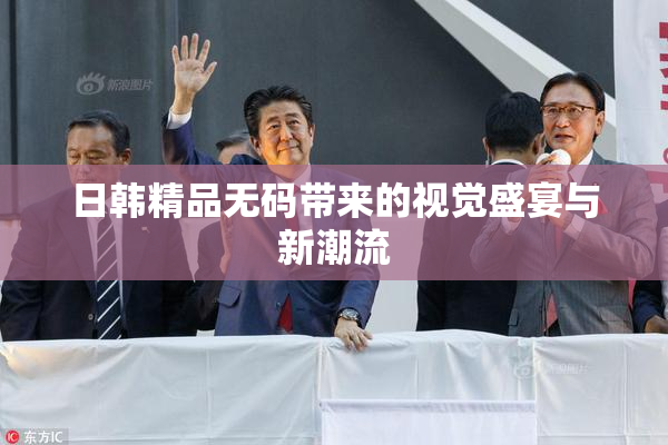日韩精品无码带来的视觉盛宴与新潮流