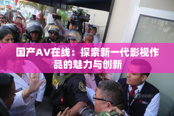 国产AV在线：探索新一代影视作品的魅力与创新
