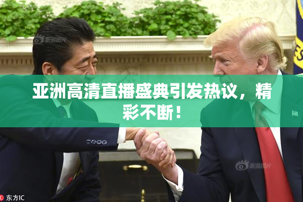 亚洲高清直播盛典引发热议，精彩不断！