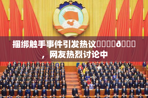 捆绑触手事件引发热议❌‌❌‌🔞，网友热烈讨论中