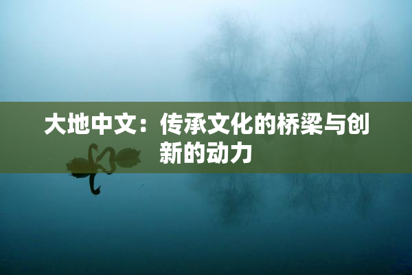 大地中文：传承文化的桥梁与创新的动力