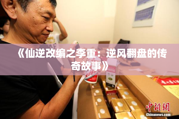 《仙逆改编之李重：逆风翻盘的传奇故事》