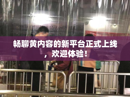畅聊黄内容的新平台正式上线，欢迎体验！