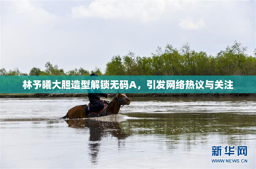 林予曦大胆造型解锁无码A，引发网络热议与关注