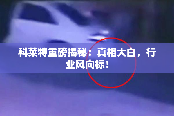科莱特重磅揭秘：真相大白，行业风向标！