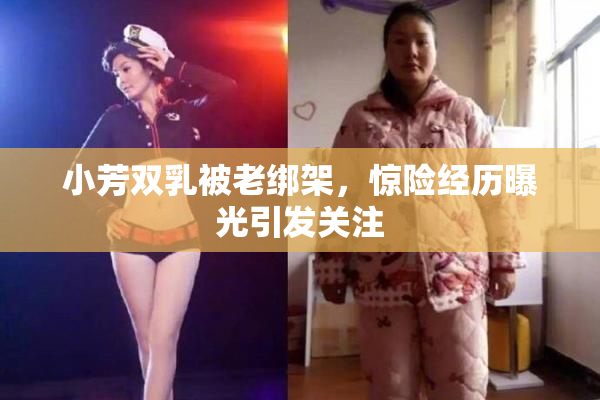 小芳双乳被老绑架，惊险经历曝光引发关注