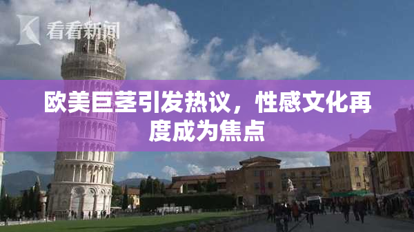 欧美巨茎引发热议，性感文化再度成为焦点