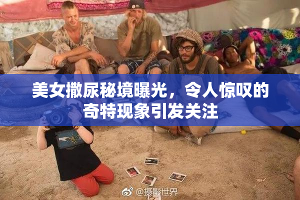 美女撒尿秘境曝光，令人惊叹的奇特现象引发关注