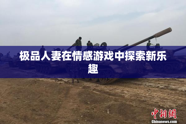 极品人妻在情感游戏中探索新乐趣