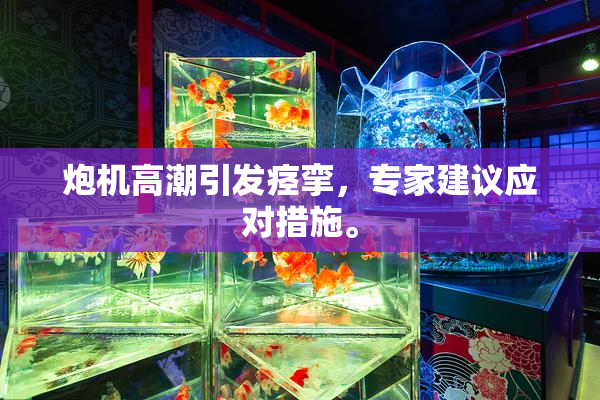 炮机高潮引发痉挛，专家建议应对措施。