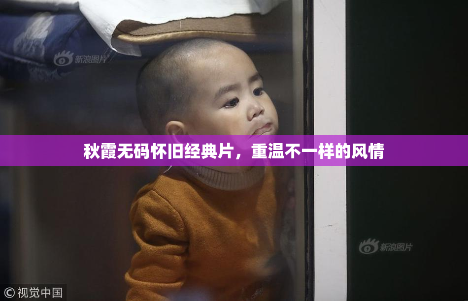秋霞无码怀旧经典片，重温不一样的风情