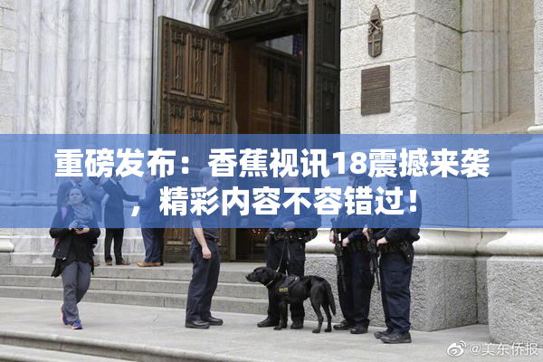 重磅发布：香蕉视讯18震撼来袭，精彩内容不容错过！