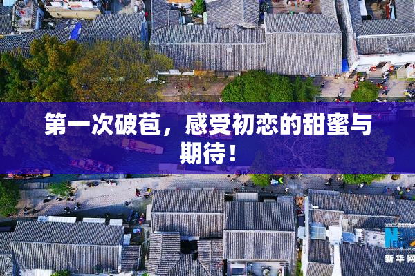 第一次破苞，感受初恋的甜蜜与期待！