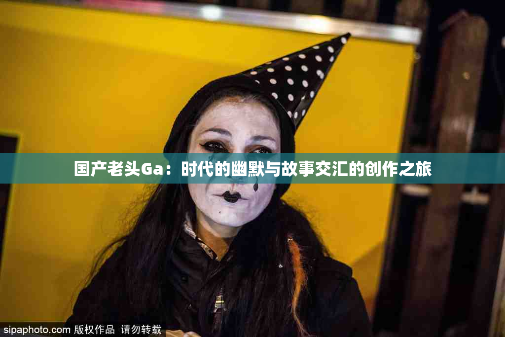 国产老头Ga：时代的幽默与故事交汇的创作之旅
