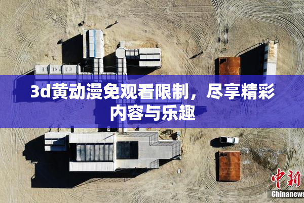3d黄动漫免观看限制，尽享精彩内容与乐趣