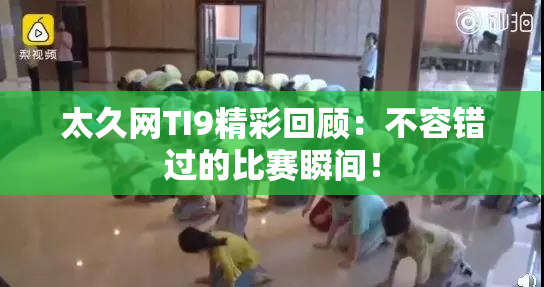 太久网TI9精彩回顾：不容错过的比赛瞬间！