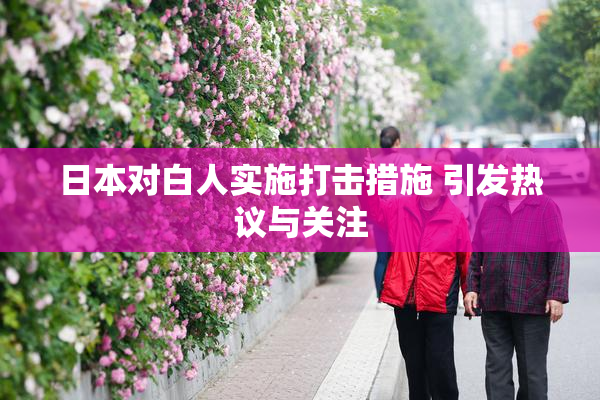 日本对白人实施打击措施 引发热议与关注
