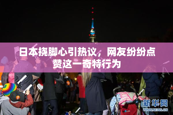 日本挠脚心引热议，网友纷纷点赞这一奇特行为