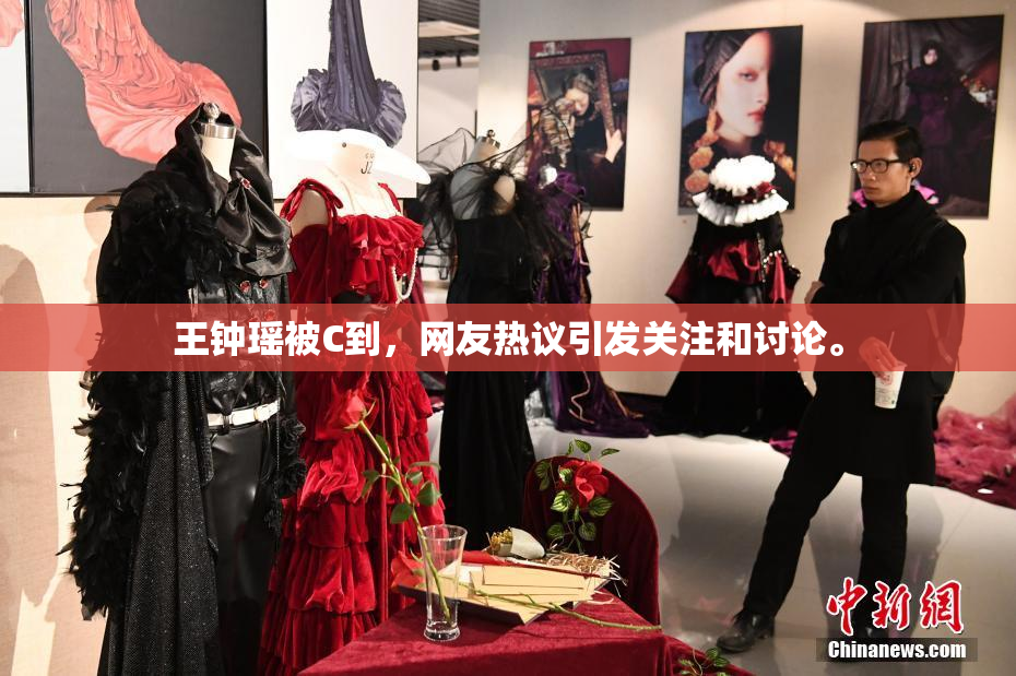 王钟瑶被C到，网友热议引发关注和讨论。