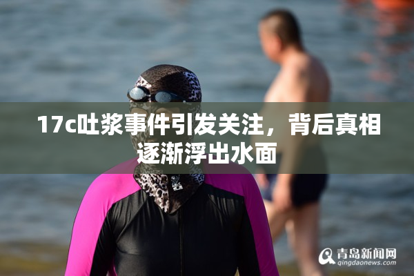 17c吐浆事件引发关注，背后真相逐渐浮出水面