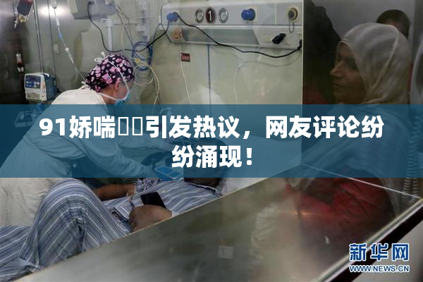 91娇喘❌‌引发热议，网友评论纷纷涌现！