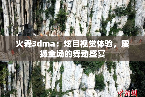 火舞3dma：炫目视觉体验，震撼全场的舞动盛宴
