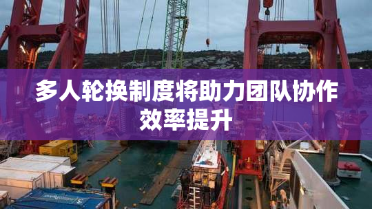 多人轮换制度将助力团队协作效率提升