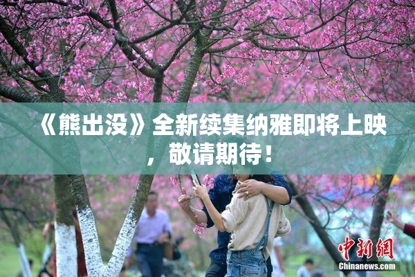 《熊出没》全新续集纳雅即将上映，敬请期待！