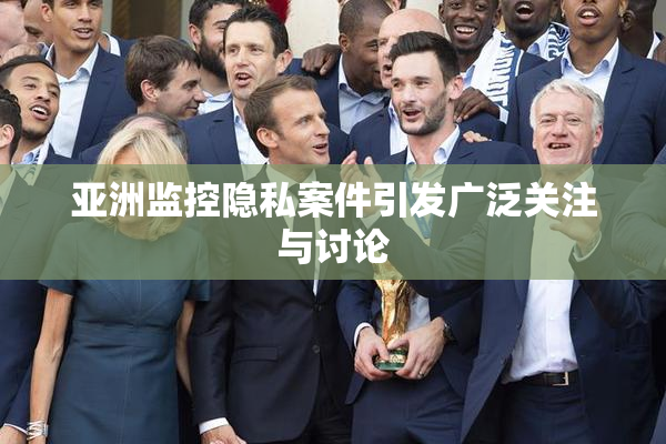 亚洲监控隐私案件引发广泛关注与讨论