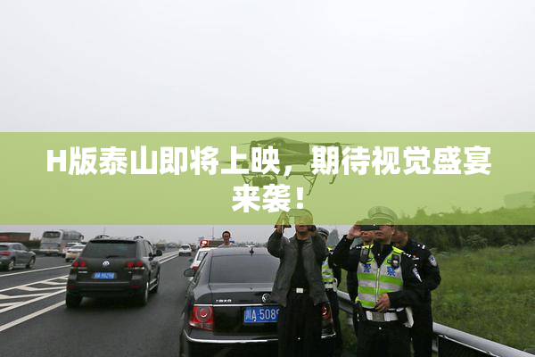 H版泰山即将上映，期待视觉盛宴来袭！
