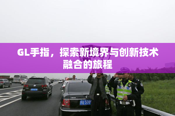 GL手指，探索新境界与创新技术融合的旅程