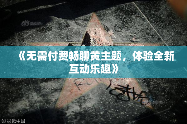 《无需付费畅聊黄主题，体验全新互动乐趣》