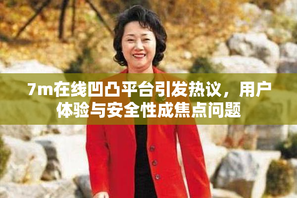 7m在线凹凸平台引发热议，用户体验与安全性成焦点问题