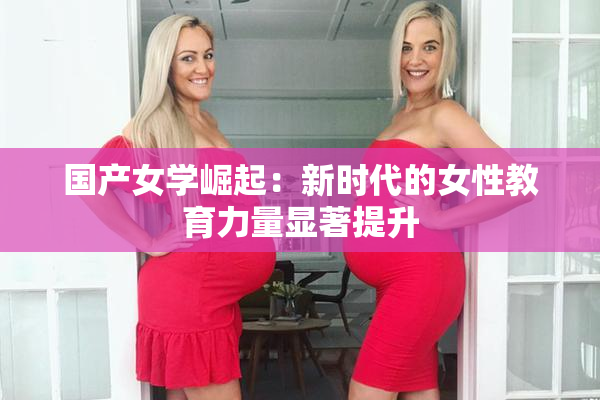 国产女学崛起：新时代的女性教育力量显著提升