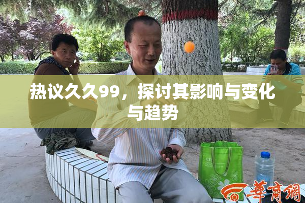 热议久久99，探讨其影响与变化与趋势