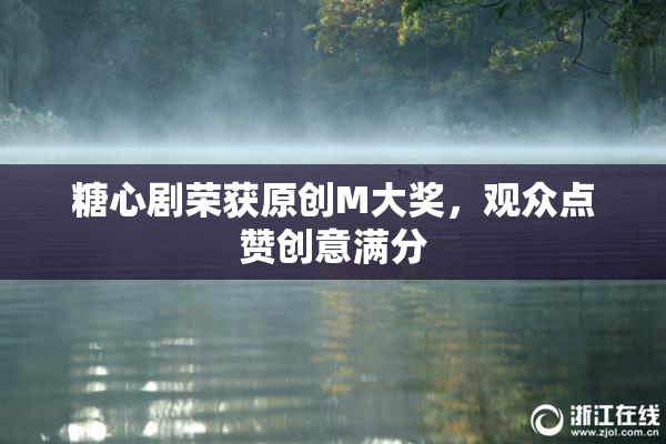 糖心剧荣获原创M大奖，观众点赞创意满分