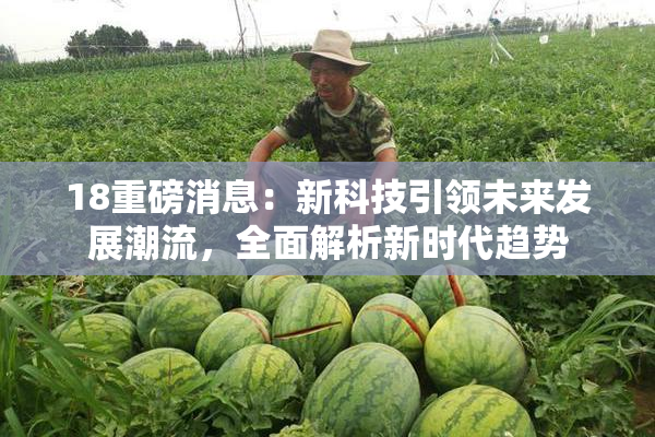 18重磅消息：新科技引领未来发展潮流，全面解析新时代趋势