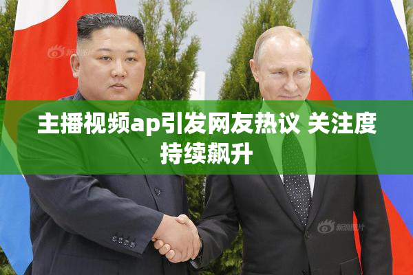主播视频ap引发网友热议 关注度持续飙升