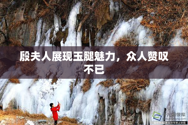 殷夫人展现玉腿魅力，众人赞叹不已