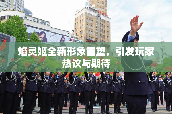 焰灵姬全新形象重塑，引发玩家热议与期待
