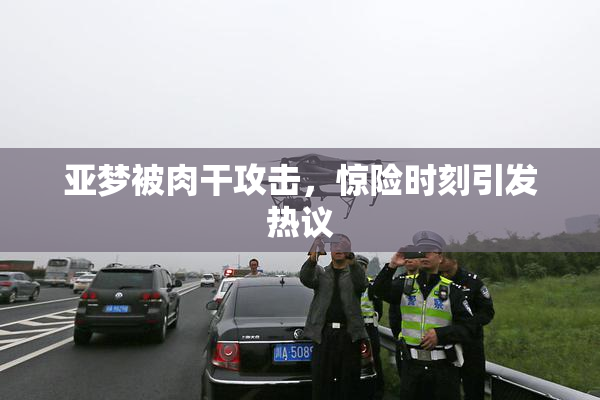 亚梦被肉干攻击，惊险时刻引发热议