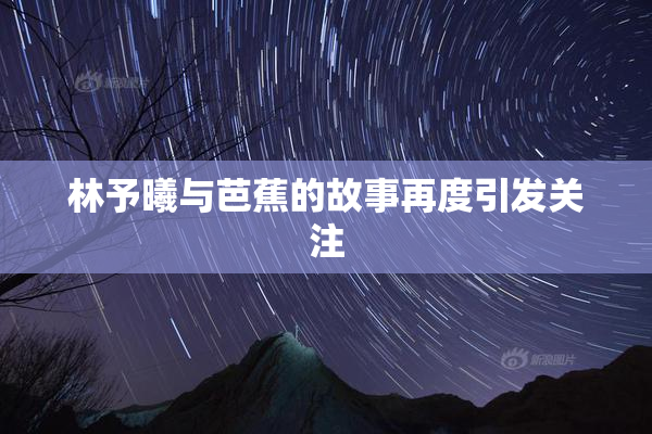 林予曦与芭蕉的故事再度引发关注