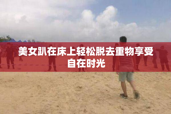 美女趴在床上轻松脱去重物享受自在时光
